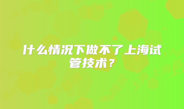 什么情况下做不了上海试管技术？