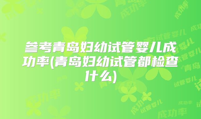 参考青岛妇幼试管婴儿成功率(青岛妇幼试管都检查什么)