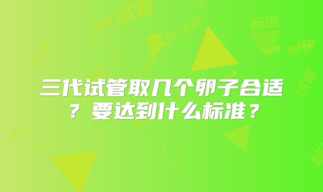 三代试管取几个卵子合适？要达到什么标准？