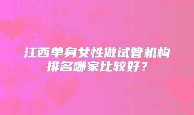 江西单身女性做试管机构排名哪家比较好？