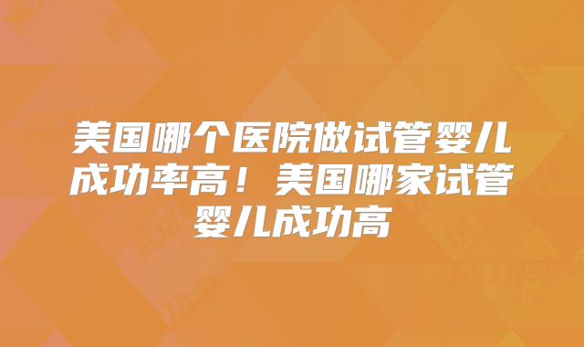 美国哪个医院做试管婴儿成功率高！美国哪家试管婴儿成功高