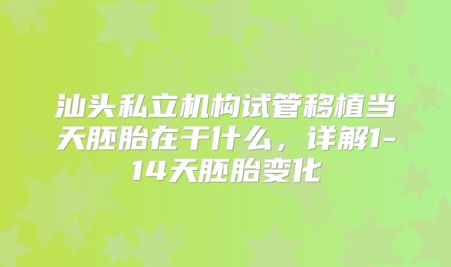 汕头私立机构试管移植当天胚胎在干什么，详解1-14天胚胎变化