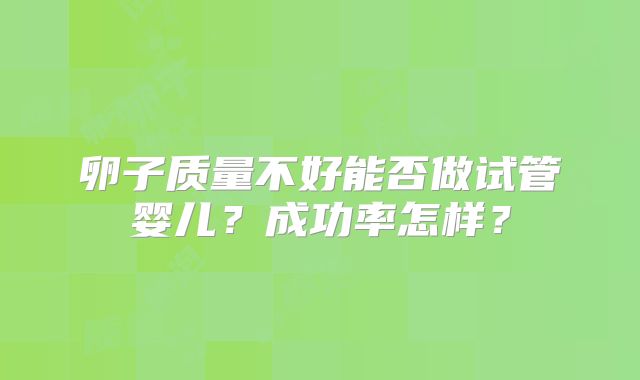 卵子质量不好能否做试管婴儿？成功率怎样？