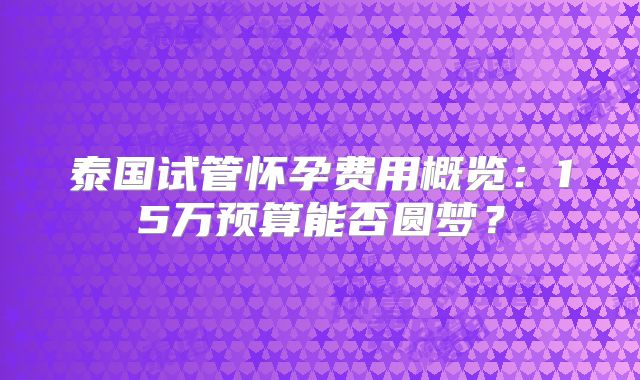 泰国试管怀孕费用概览：15万预算能否圆梦？