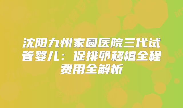 沈阳九州家圆医院三代试管婴儿：促排卵移植全程费用全解析