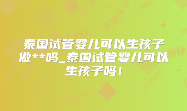 泰国试管婴儿可以生孩子做**吗_泰国试管婴儿可以生孩子吗!