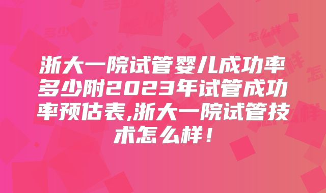 浙大一院试管婴儿成功率多少附2023年试管成功率预估表,浙大一院试管技术怎么样！