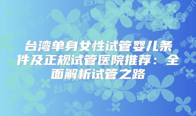 台湾单身女性试管婴儿条件及正规试管医院推荐：全面解析试管之路