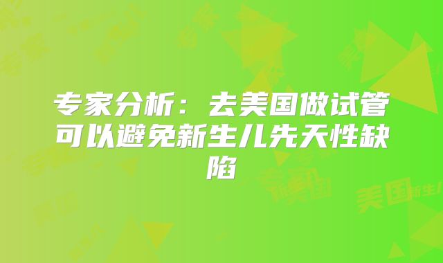 专家分析：去美国做试管可以避免新生儿先天性缺陷