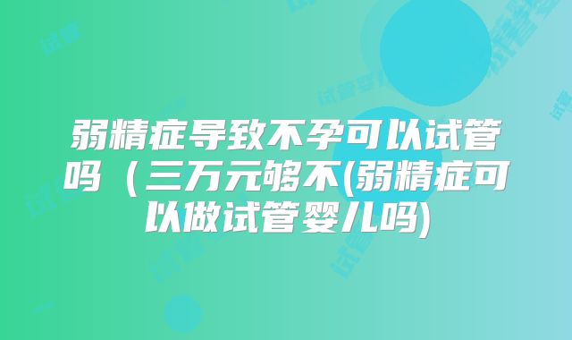弱精症导致不孕可以试管吗（三万元够不(弱精症可以做试管婴儿吗)