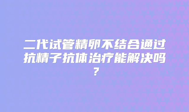 二代试管精卵不结合通过抗精子抗体治疗能解决吗？