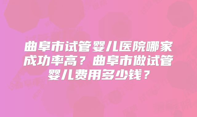 曲阜市试管婴儿医院哪家成功率高？曲阜市做试管婴儿费用多少钱？