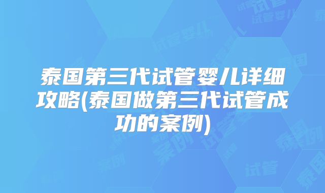 泰国第三代试管婴儿详细攻略(泰国做第三代试管成功的案例)