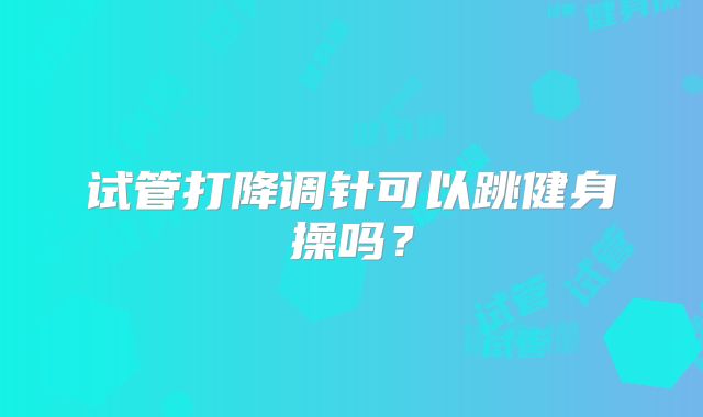 试管打降调针可以跳健身操吗?