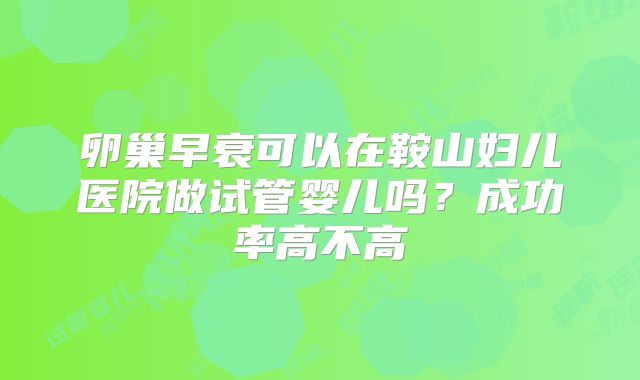 卵巢早衰可以在鞍山妇儿医院做试管婴儿吗?成功率高不高