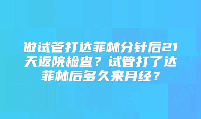做试管打达菲林分针后21天返院检查?试管打了达菲林后多久来月经?