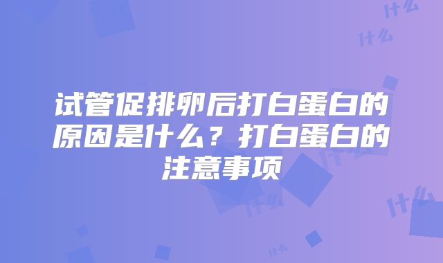 试管促排卵后打白蛋白的原因是什么？打白蛋白的注意事项