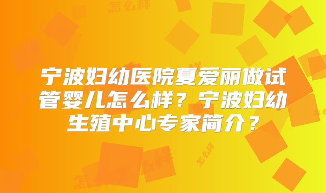 宁波妇幼医院夏爱丽做试管婴儿怎么样？宁波妇幼生殖中心专家简介？