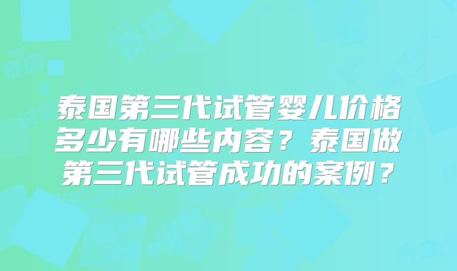 泰国第三代试管婴儿价格多少有哪些内容？泰国做第三代试管成功的案例？
