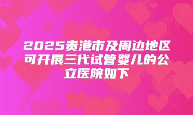 2025贵港市及周边地区可开展三代试管婴儿的公立医院如下