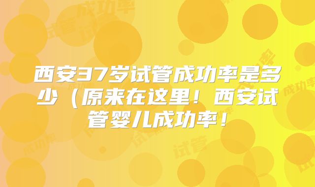 西安37岁试管成功率是多少（原来在这里！西安试管婴儿成功率！