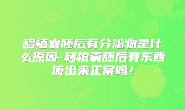 移植囊胚后有分泌物是什么原因-移植囊胚后有东西流出来正常吗！