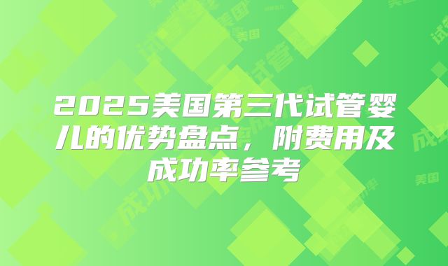 2025美国第三代试管婴儿的优势盘点,附费用及成功率参考