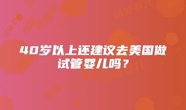 40岁以上还建议去美国做试管婴儿吗？