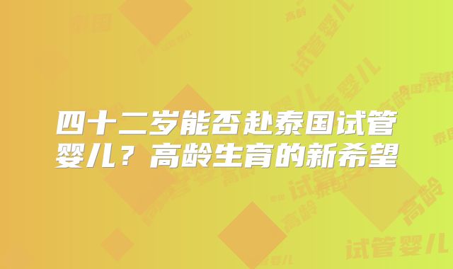 四十二岁能否赴泰国试管婴儿？高龄生育的新希望