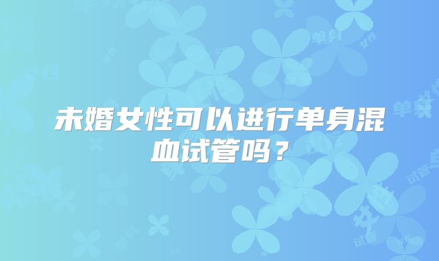 未婚女性可以进行单身混血试管吗?