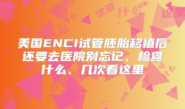 美国ENCI试管胚胎移植后还要去医院别忘记，检查什么、几次看这里