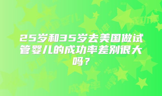 25岁和35岁去美国做试管婴儿的成功率差别很大吗？