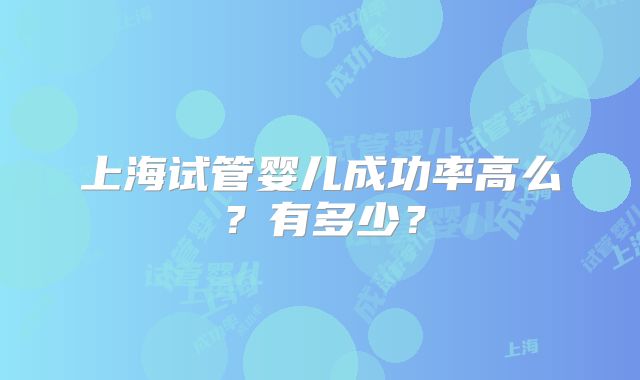 上海试管婴儿成功率高么？有多少？