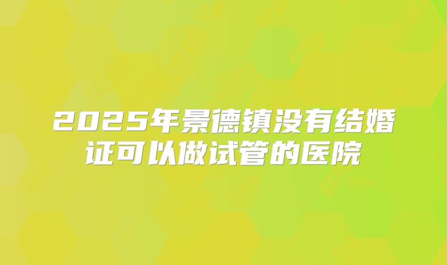 2025年景德镇没有结婚证可以做试管的医院