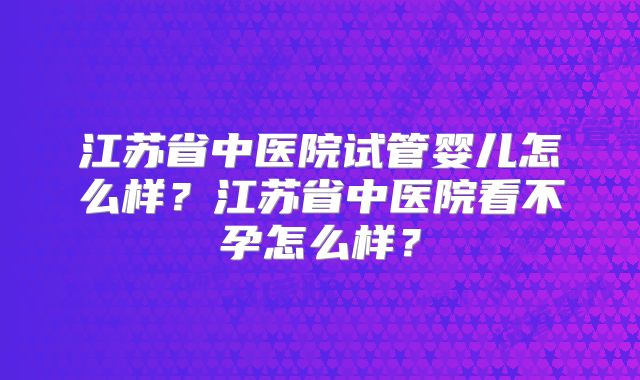 江苏省中医院试管婴儿怎么样？江苏省中医院看不孕怎么样？
