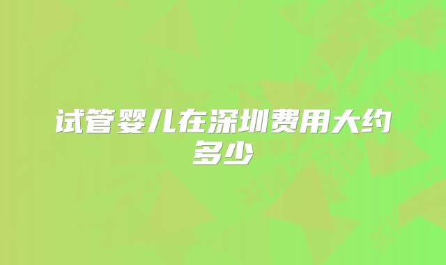 试管婴儿在深圳费用大约多少