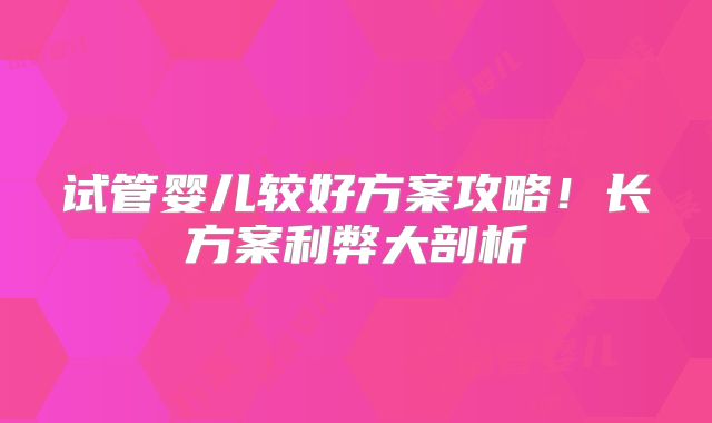 试管婴儿较好方案攻略！长方案利弊大剖析