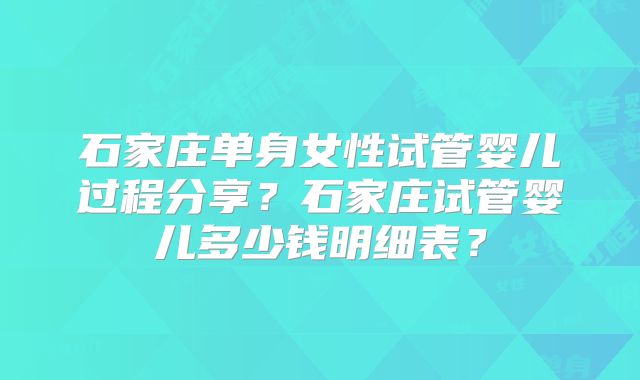 石家庄单身女性试管婴儿过程分享？石家庄试管婴儿多少钱明细表？