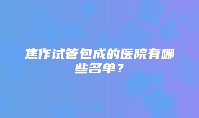焦作试管包成的医院有哪些名单?