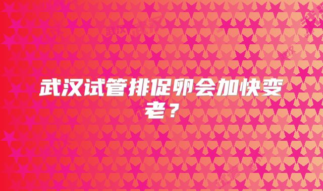 武汉试管排促卵会加快变老?