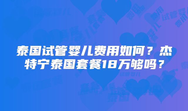 泰国试管婴儿费用如何？杰特宁泰国套餐18万够吗？