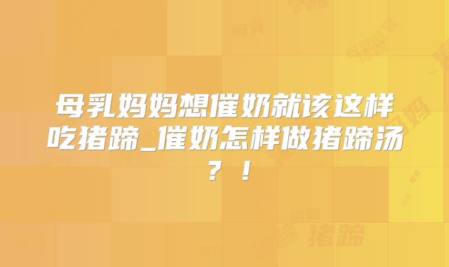 母乳妈妈想催奶就该这样吃猪蹄_催奶怎样做猪蹄汤？！