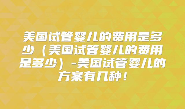 美国试管婴儿的费用是多少(美国试管婴儿的费用是多少)-美国试管婴儿的方案有几种!