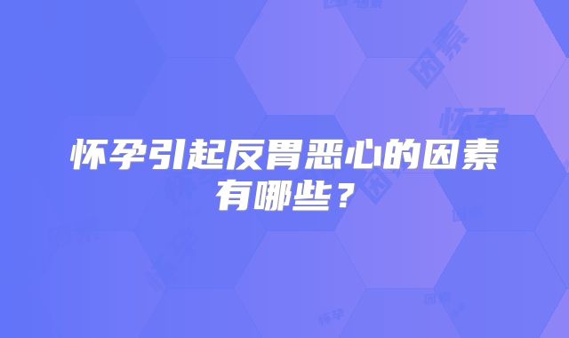 怀孕引起反胃恶心的因素有哪些？