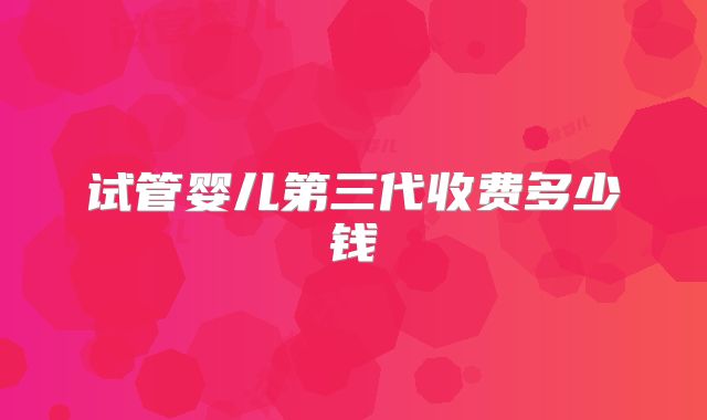 试管婴儿第三代收费多少钱