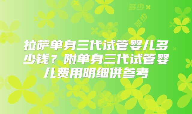 拉萨单身三代试管婴儿多少钱？附单身三代试管婴儿费用明细供参考