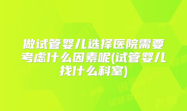 做试管婴儿选择医院需要考虑什么因素呢(试管婴儿找什么科室)