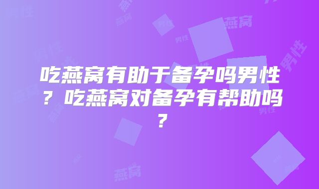 吃燕窝有助于备孕吗男性？吃燕窝对备孕有帮助吗？