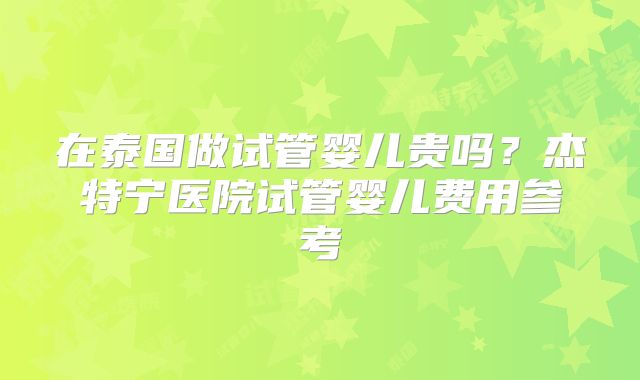 在泰国做试管婴儿贵吗？杰特宁医院试管婴儿费用参考