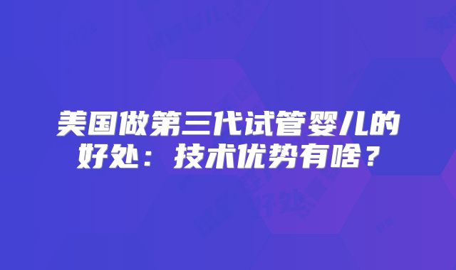 美国做第三代试管婴儿的好处:技术优势有啥?